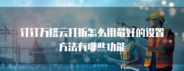 钉钉万搭云打折怎么用最好的设置方法有哪些功能