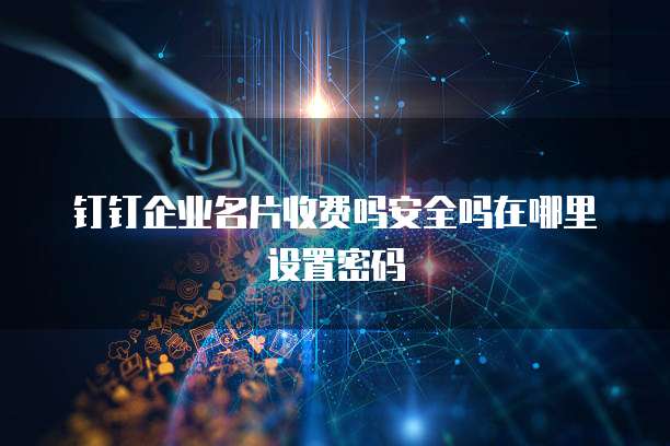钉钉企业名片收费吗安全吗在哪里设置密码