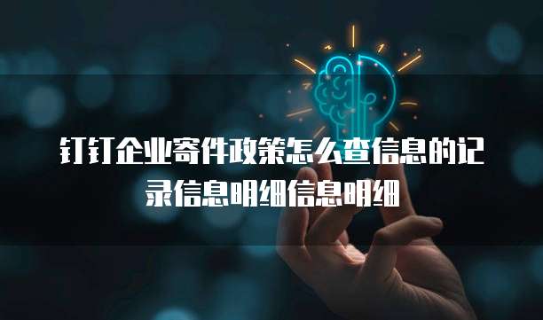 钉钉企业寄件政策怎么查信息的记录信息明细信息明细