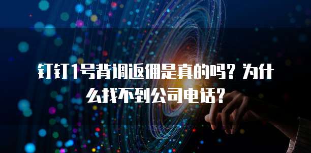 钉钉1号背调返佣是真的吗？为什么找不到公司电话？