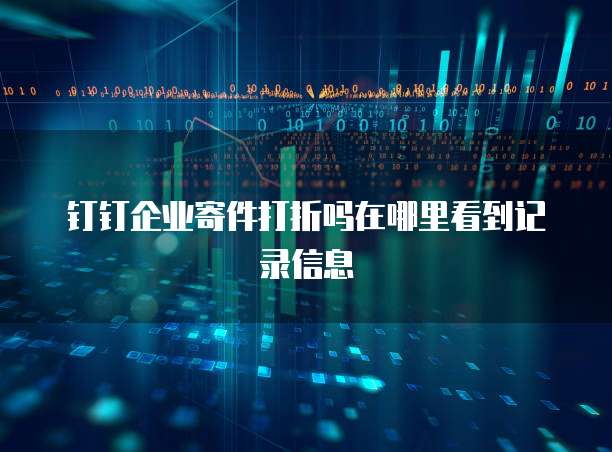 钉钉企业寄件打折吗在哪里看到记录信息