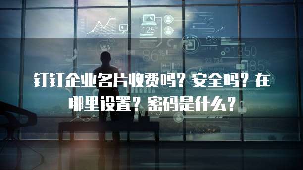 钉钉企业名片收费吗?安全吗?在哪里设置?密码是什么?