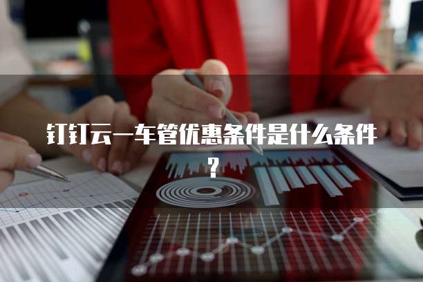 钉钉云一车管优惠条件是什么条件？