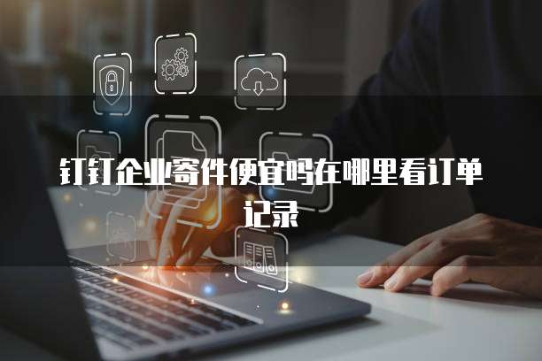 钉钉企业寄件便宜吗在哪里看订单记录