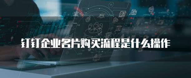 钉钉企业名片购买流程是什么操作