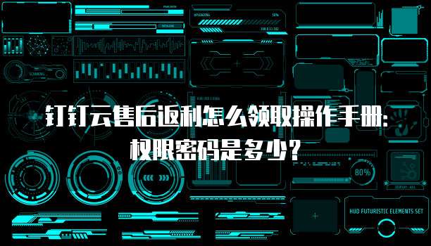 钉钉云售后返利怎么领取操作手册：权限密码是多少？