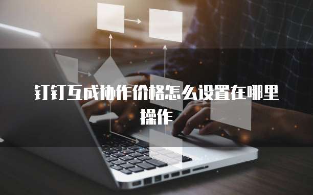 钉钉互成协作价格怎么设置在哪里操作