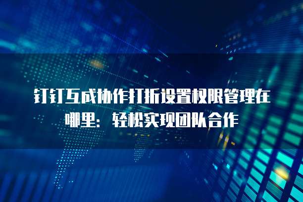 钉钉互成协作打折设置权限管理在哪里:轻松实现团队合作