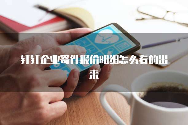 钉钉企业寄件报价明细怎么看的出来