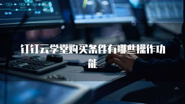 钉钉云学堂购买条件有哪些操作功能