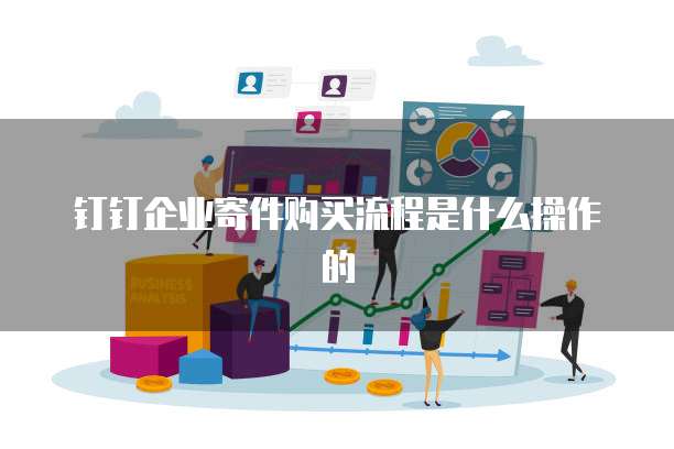 钉钉企业寄件购买流程是什么操作的