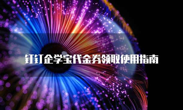 钉钉企学宝代金券领取使用指南