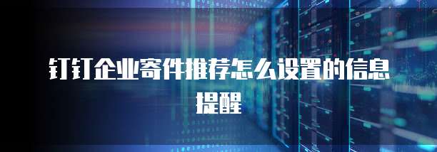 钉钉企业寄件推荐怎么设置的信息提醒