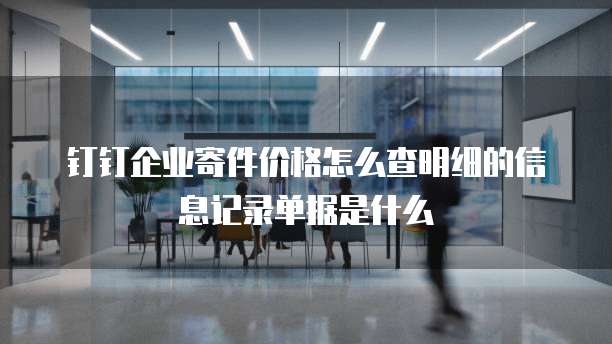 钉钉企业寄件价格怎么查明细的信息记录单据是什么