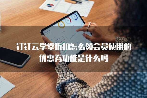 钉钉云学堂折扣怎么领会员使用的优惠券功能是什么吗