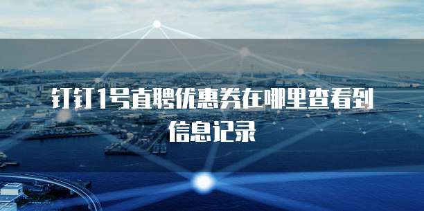 钉钉1号直聘优惠券在哪里查看到信息记录