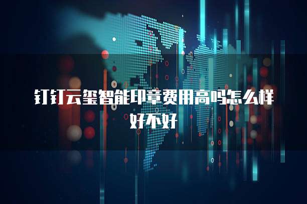 钉钉云玺智能印章费用高吗怎么样好不好