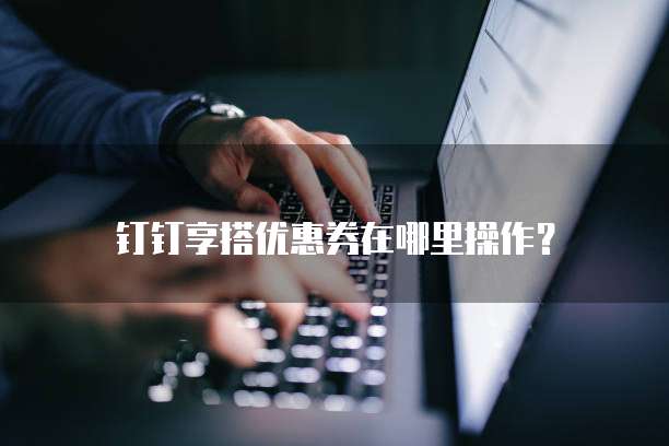 钉钉享搭优惠券在哪里操作?