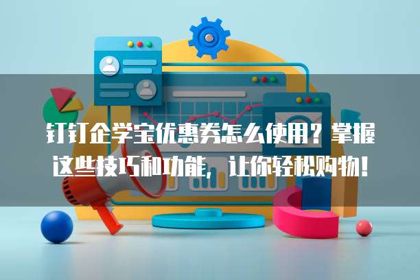 钉钉企学宝优惠券怎么使用?掌握这些技巧和功能,让你轻松购物!