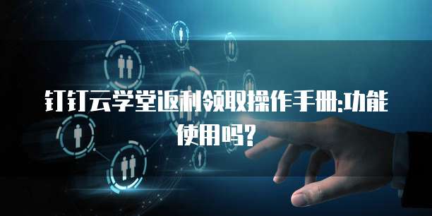 钉钉云学堂返利领取操作手册:功能使用吗?