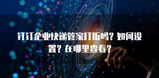 钉钉企业快递管家打折吗?如何设置?在哪里查看?