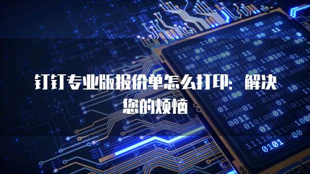 钉钉专业版报价单怎么打印:解决您的烦恼