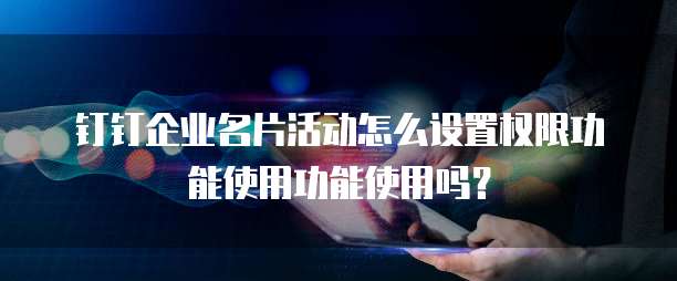 钉钉企业名片活动怎么设置权限功能使用功能使用吗？