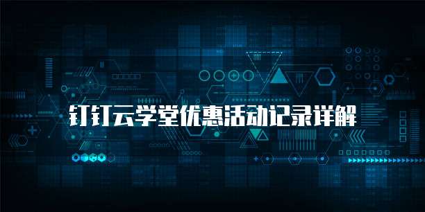 钉钉云学堂优惠活动记录详解