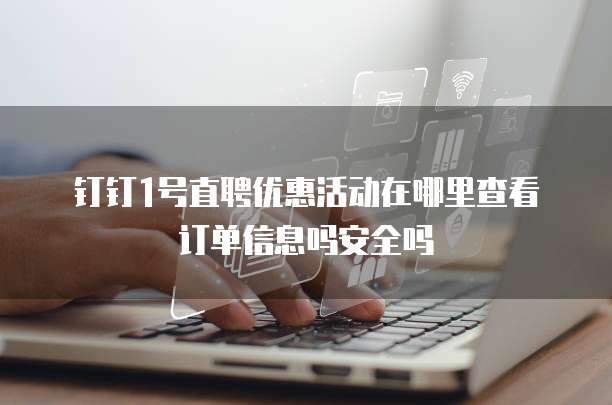 钉钉1号直聘优惠活动在哪里查看订单信息吗安全吗