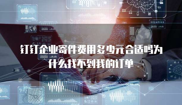 钉钉企业寄件费用多少元合适吗为什么找不到我的订单