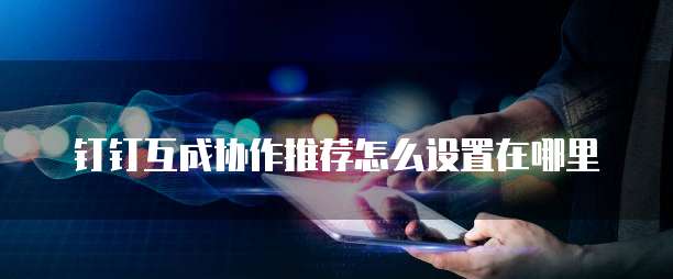 钉钉互成协作推荐怎么设置在哪里