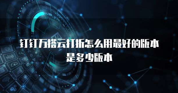 钉钉万搭云打折怎么用最好的版本是多少版本