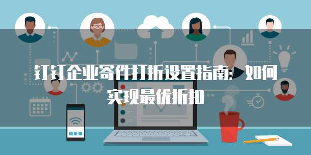 钉钉企业寄件打折设置指南:如何实现最优折扣