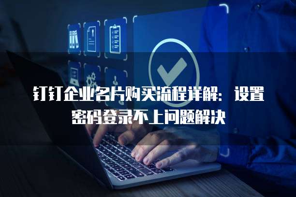 钉钉企业名片购买流程详解：设置密码登录不上问题解决
