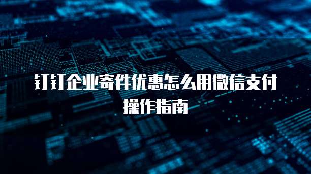 钉钉企业寄件优惠怎么用微信支付操作指南