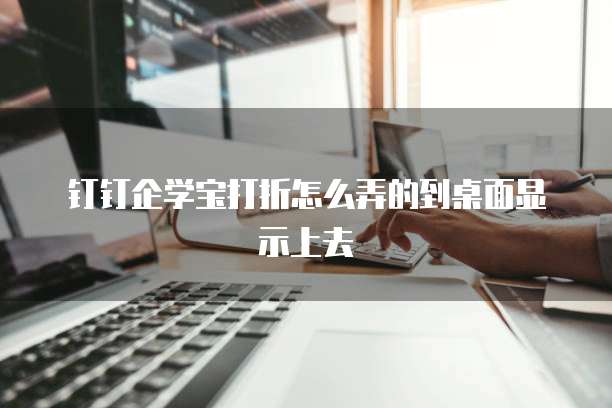 钉钉企学宝打折怎么弄的到桌面显示上去