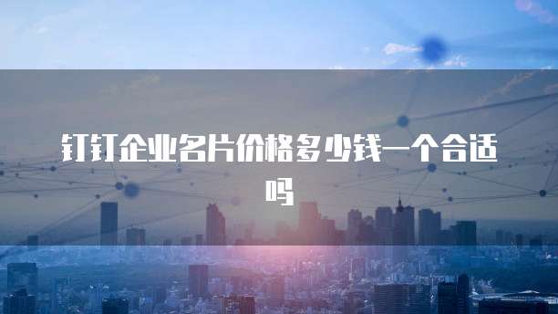 钉钉企业名片价格多少钱一个合适吗