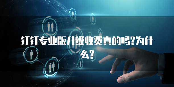 钉钉专业版升级收费真的吗?为什么?