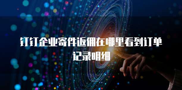 钉钉企业寄件返佣在哪里看到订单记录明细