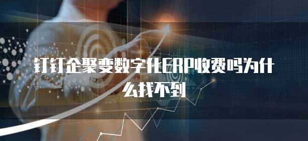 钉钉企聚变数字化ERP收费吗为什么找不到
