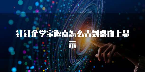 钉钉企学宝返点怎么弄到桌面上显示