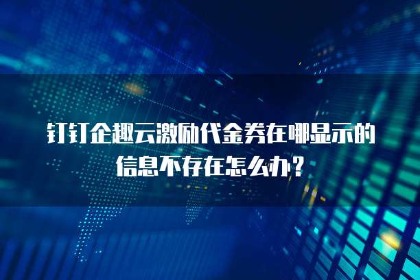 钉钉企趣云激励代金券在哪显示的信息不存在怎么办？