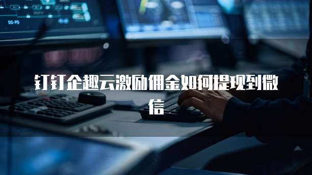 钉钉企趣云激励佣金如何提现到微信