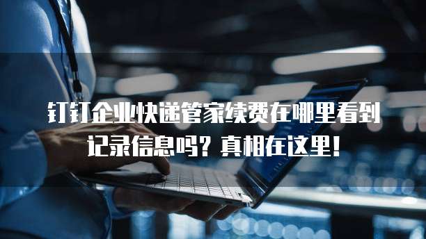 钉钉企业快递管家续费在哪里看到记录信息吗?真相在这里!