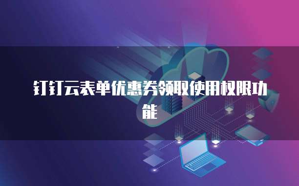 钉钉云表单优惠券领取使用权限功能