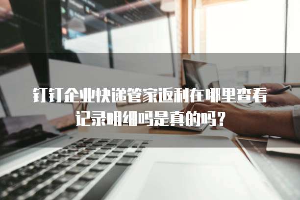 钉钉企业快递管家返利在哪里查看记录明细吗是真的吗?