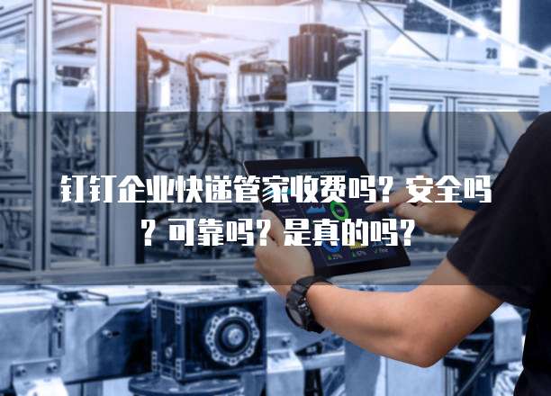 钉钉企业快递管家收费吗？安全吗？可靠吗？是真的吗？