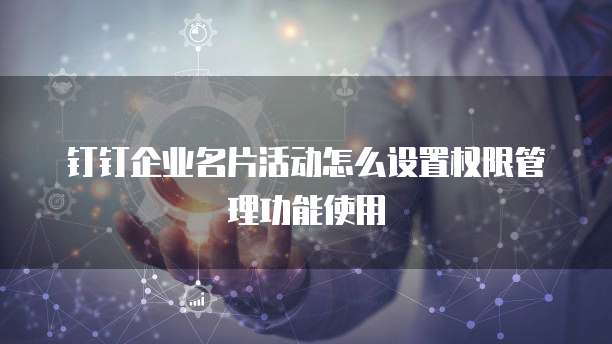 钉钉企业名片活动怎么设置权限管理功能使用