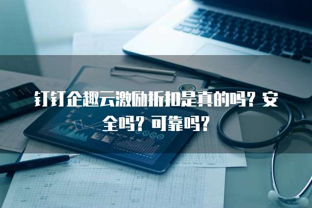 钉钉企趣云激励折扣是真的吗?安全吗?可靠吗?