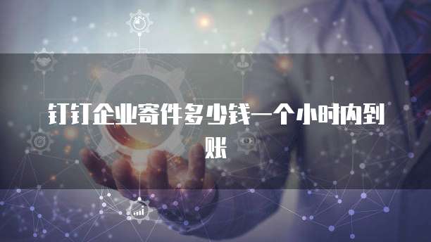 钉钉企业寄件多少钱一个小时内到账